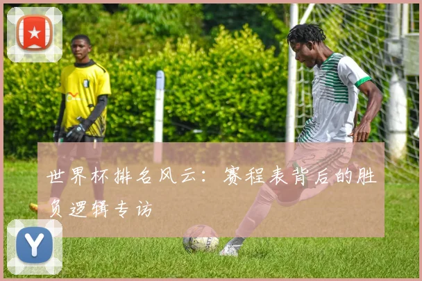 世界杯排名风云：赛程表背后的胜负逻辑专访