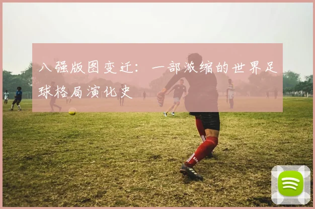 八强版图变迁：一部浓缩的世界足球格局演化史