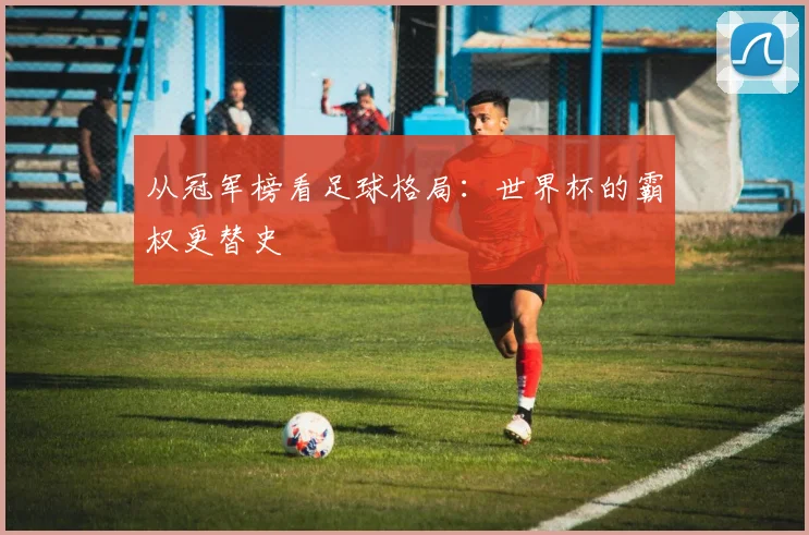 从冠军榜看足球格局：世界杯的霸权更替史