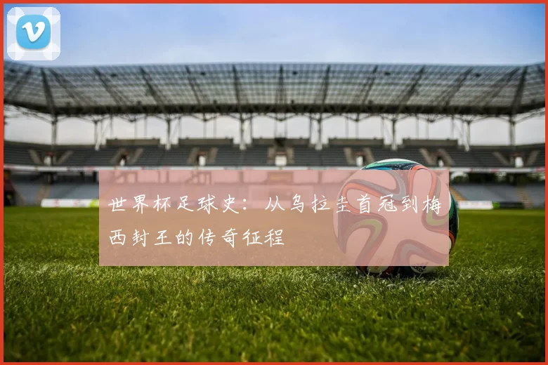 世界杯足球史：从乌拉圭首冠到梅西封王的传奇征程