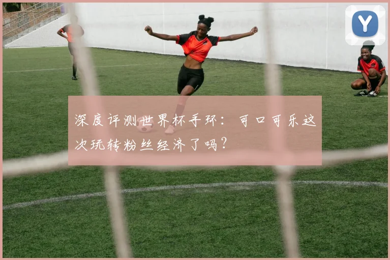 深度评测世界杯手环：可口可乐这次玩转粉丝经济了吗？