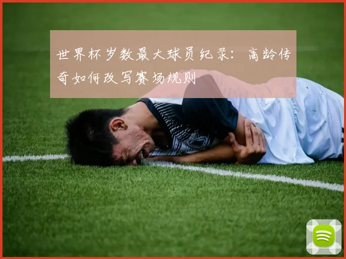 世界杯岁数最大球员纪录:高龄传奇如何改写赛场规则