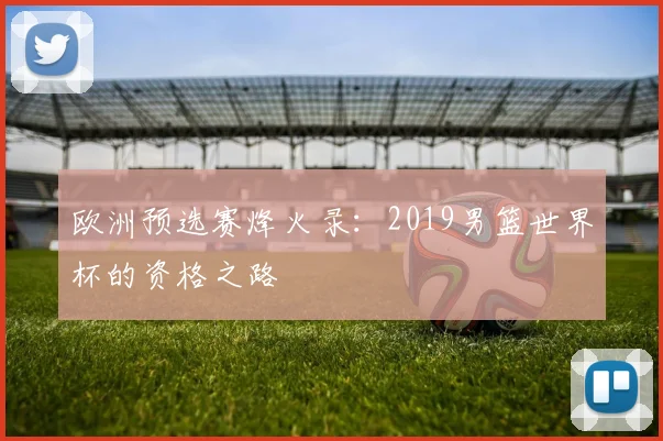 欧洲预选赛烽火录：2019男篮世界杯的资格之路