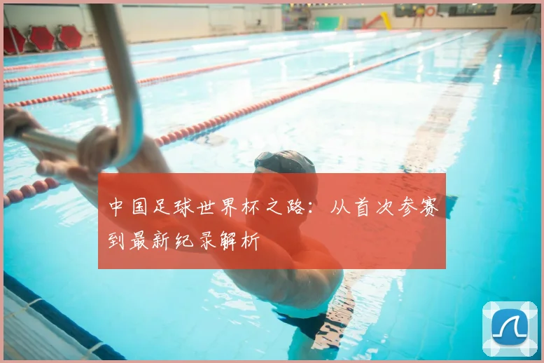 中国足球世界杯之路：从首次参赛到最新纪录解析