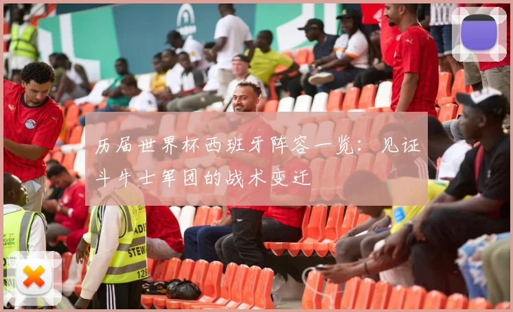 历届世界杯西班牙阵容一览：见证斗牛士军团的战术变迁