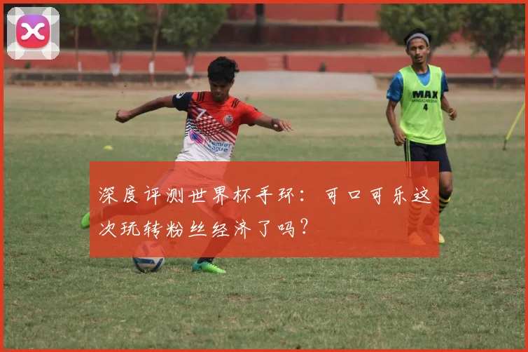 深度评测世界杯手环：可口可乐这次玩转粉丝经济了吗？