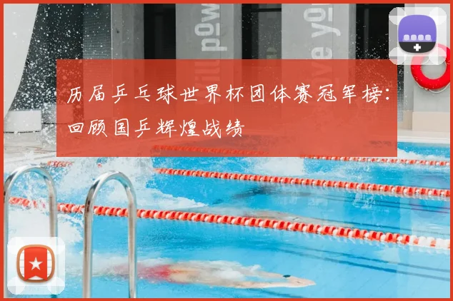 历届乒乓球世界杯团体赛冠军榜：回顾国乒辉煌战绩