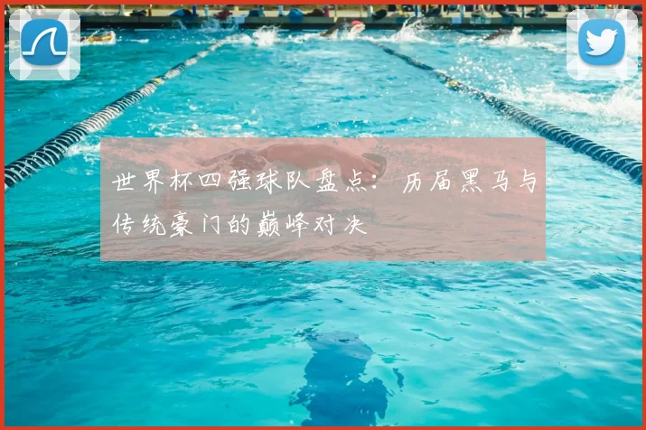 世界杯四强球队盘点:历届黑马与传统豪门的巅峰对决