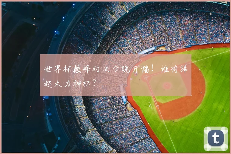 世界杯巅峰对决今晚开播！谁将捧起大力神杯？