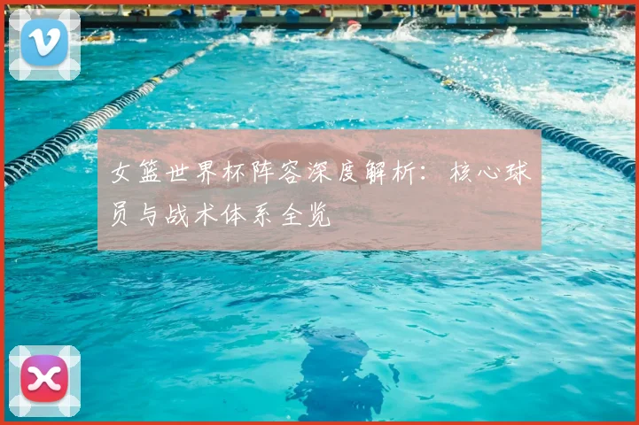 女篮世界杯阵容深度解析：核心球员与战术体系全览