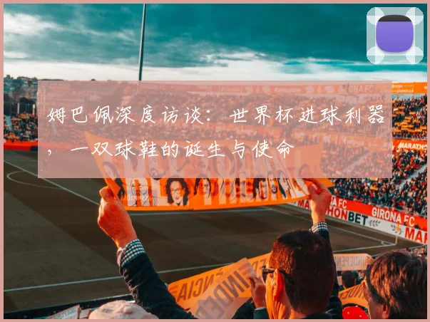 姆巴佩深度访谈:世界杯进球利器,一双球鞋的诞生与使命