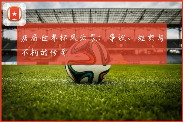 历届世界杯风云录：争议、经典与不朽的传奇