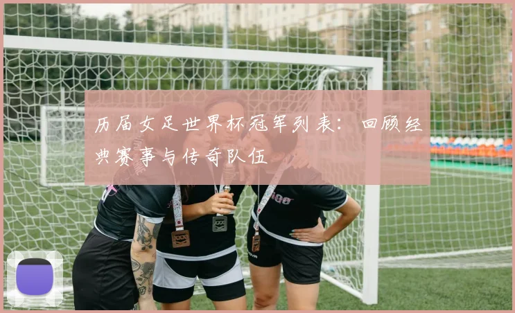 历届女足世界杯冠军列表：回顾经典赛事与传奇队伍