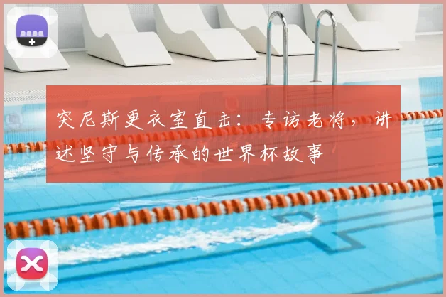 突尼斯更衣室直击：专访老将，讲述坚守与传承的世界杯故事