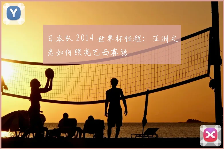 日本队 2014 世界杯征程：亚洲之光如何照亮巴西赛场