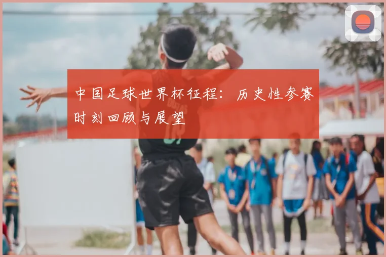 中国足球世界杯征程：历史性参赛时刻回顾与展望
