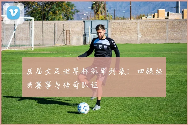 历届女足世界杯冠军列表：回顾经典赛事与传奇队伍