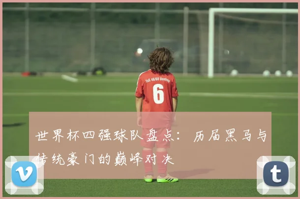 世界杯四强球队盘点:历届黑马与传统豪门的巅峰对决