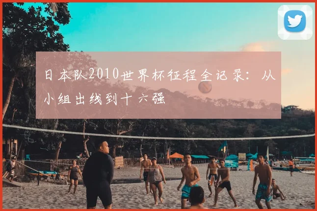 日本队2010世界杯征程全记录：从小组出线到十六强
