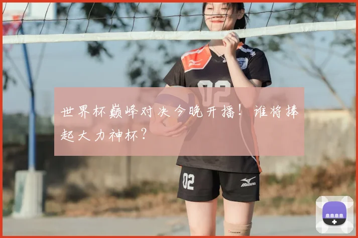 世界杯巅峰对决今晚开播！谁将捧起大力神杯？
