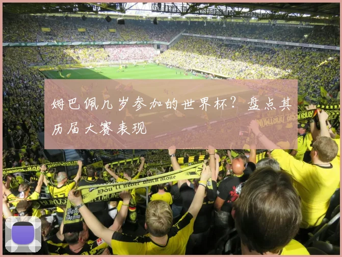 姆巴佩几岁参加的世界杯?盘点其历届大赛表现