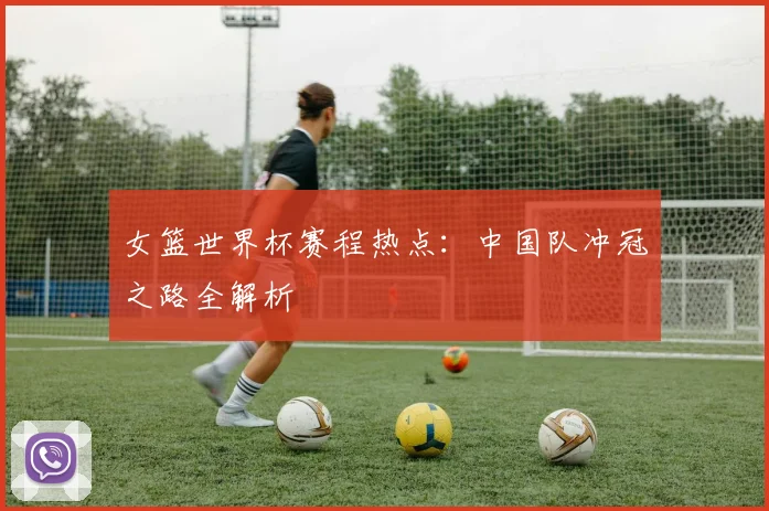 女篮世界杯赛程热点：中国队冲冠之路全解析