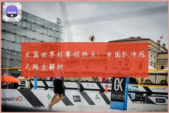 女篮世界杯赛程热点：中国队冲冠之路全解析