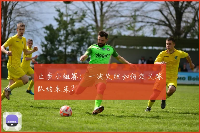 止步小组赛：一次失败如何定义球队的未来？