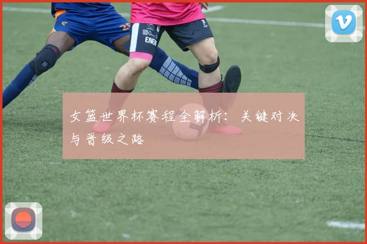 女篮世界杯赛程全解析：关键对决与晋级之路