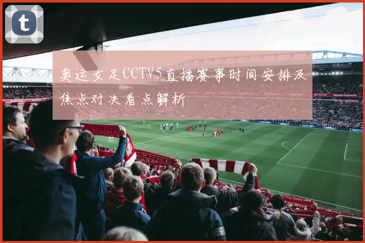 奥运女足CCTV5直播赛事时间安排及焦点对决看点解析