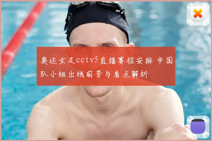 奥运女足cctv5直播赛程安排 中国队小组出线前景与看点解析