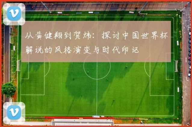 从黄健翔到贺炜：探讨中国世界杯解说的风格演变与时代印记
