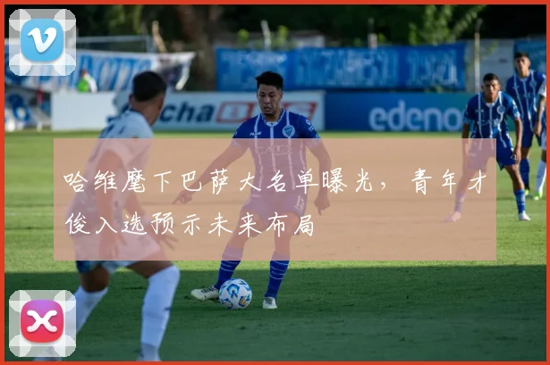 哈维麾下巴萨大名单曝光,青年才俊入选预示未来布局